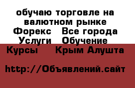 обучаю торговле на валютном рынке Форекс - Все города Услуги » Обучение. Курсы   . Крым,Алушта